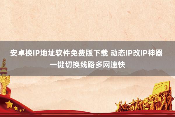 安卓换IP地址软件免费版下载 动态IP改IP神器 一键切换线路多网速快