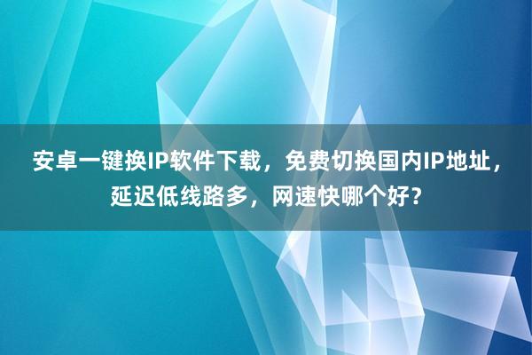 安卓一键换IP软件下载，免费切换国内IP地址，延迟低线路多，网速快哪个好？