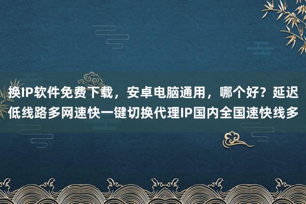 换IP软件免费下载，安卓电脑通用，哪个好？延迟低线路多网速快一键切换代理IP国内全国速快线多