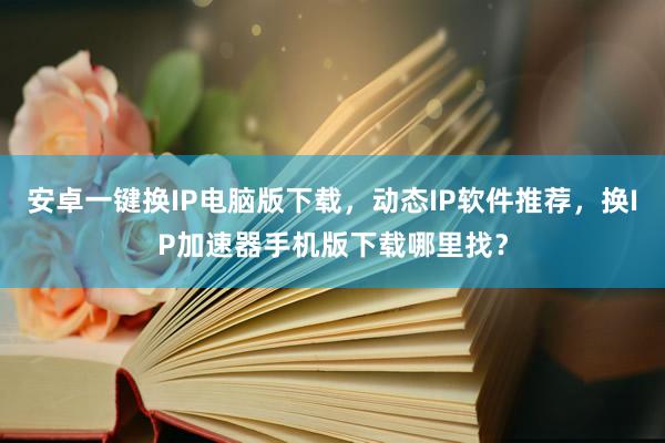 安卓一键换IP电脑版下载，动态IP软件推荐，换IP加速器手机版下载哪里找？