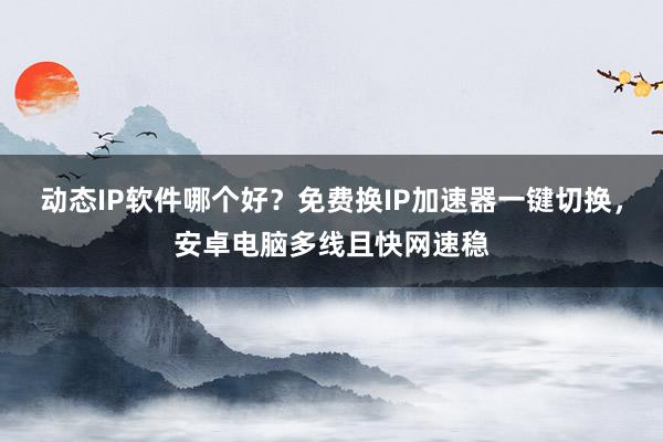 动态IP软件哪个好？免费换IP加速器一键切换，安卓电脑多线且快网速稳