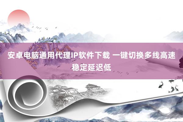 安卓电脑通用代理IP软件下载 一键切换多线高速稳定延迟低