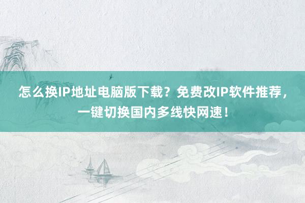 怎么换IP地址电脑版下载？免费改IP软件推荐，一键切换国内多线快网速！