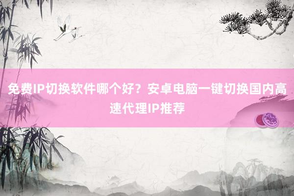 免费IP切换软件哪个好？安卓电脑一键切换国内高速代理IP推荐