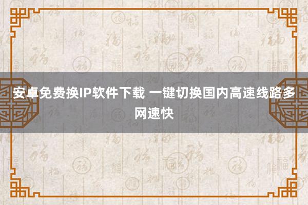 安卓免费换IP软件下载 一键切换国内高速线路多网速快