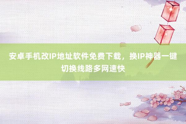 安卓手机改IP地址软件免费下载，换IP神器一键切换线路多网速快