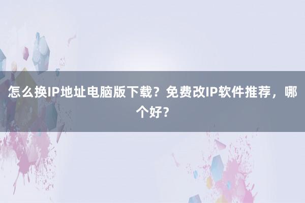 怎么换IP地址电脑版下载？免费改IP软件推荐，哪个好？