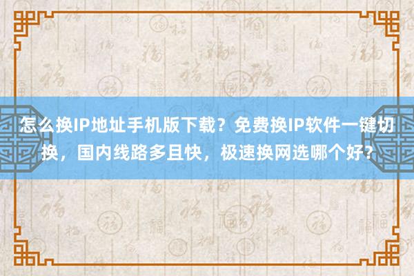 怎么换IP地址手机版下载？免费换IP软件一键切换，国内线路多且快，极速换网选哪个好？