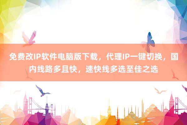 免费改IP软件电脑版下载，代理IP一键切换，国内线路多且快，速快线多选至佳之选