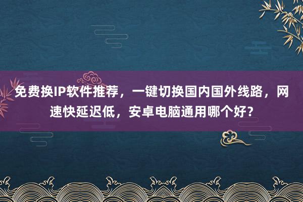 免费换IP软件推荐，一键切换国内国外线路，网速快延迟低，安卓电脑通用哪个好？