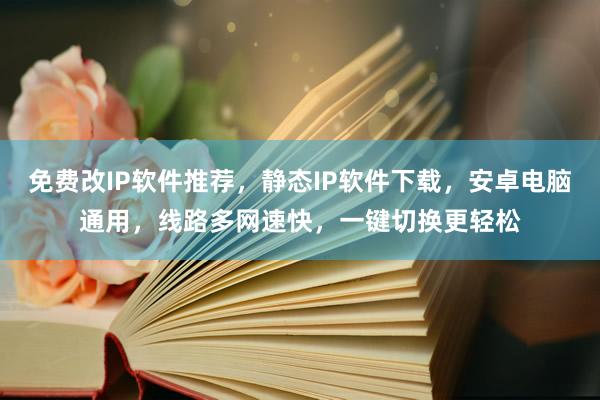 免费改IP软件推荐，静态IP软件下载，安卓电脑通用，线路多网速快，一键切换更轻松