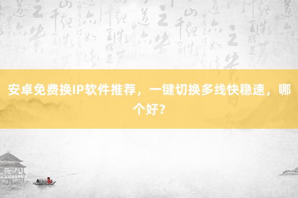 安卓免费换IP软件推荐，一键切换多线快稳速，哪个好？