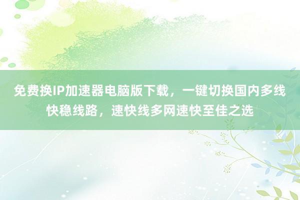 免费换IP加速器电脑版下载，一键切换国内多线快稳线路，速快线多网速快至佳之选