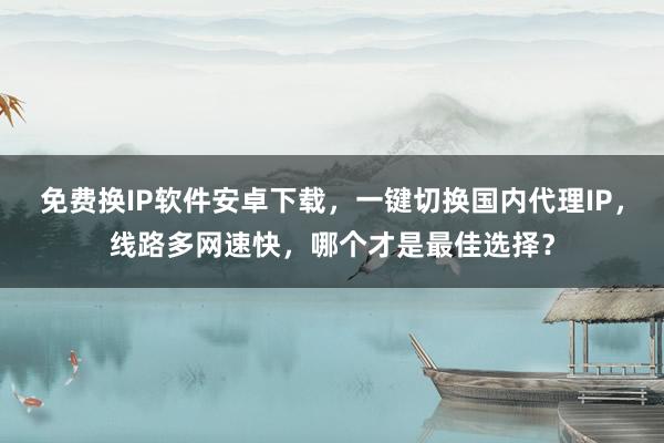 免费换IP软件安卓下载，一键切换国内代理IP，线路多网速快，哪个才是最佳选择？