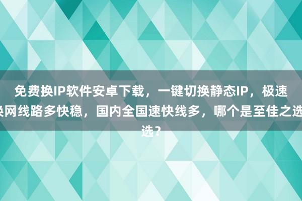 免费换IP软件安卓下载，一键切换静态IP，极速换网线路多快稳，国内全国速快线多，哪个是至佳之选？