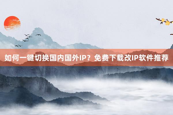 如何一键切换国内国外IP？免费下载改IP软件推荐