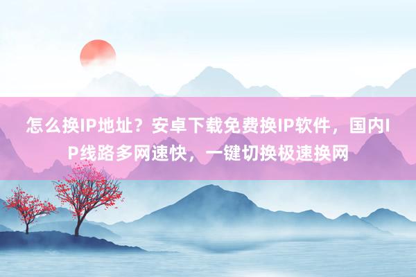 怎么换IP地址？安卓下载免费换IP软件，国内IP线路多网速快，一键切换极速换网