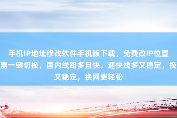 手机IP地址修改软件手机版下载，免费改IP位置，IP加速器一键切换，国内线路多且快，速快线多又稳定，换网更轻松