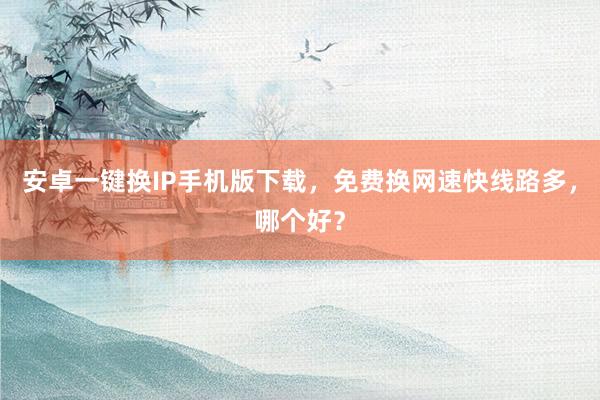 安卓一键换IP手机版下载，免费换网速快线路多，哪个好？