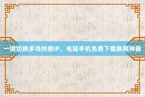 一键切换多线快稳IP，电脑手机免费下载换网神器