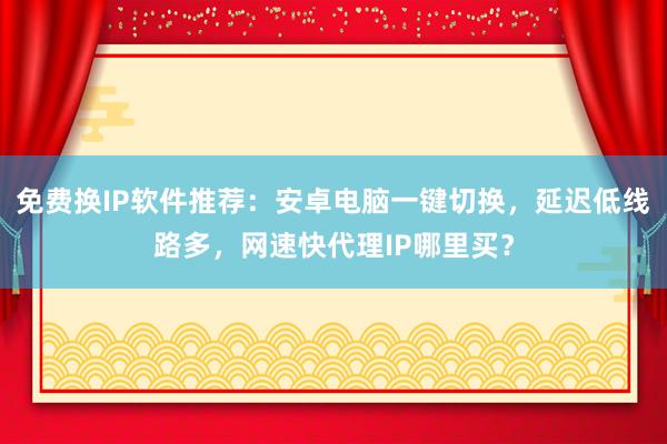 免费换IP软件推荐：安卓电脑一键切换，延迟低线路多，网速快代理IP哪里买？