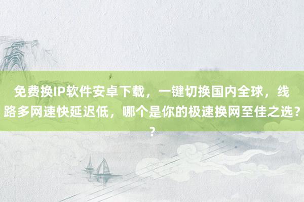 免费换IP软件安卓下载，一键切换国内全球，线路多网速快延迟低，哪个是你的极速换网至佳之选？