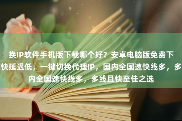 换IP软件手机版下载哪个好？安卓电脑版免费下载，线路多网速快延迟低，一键切换代理IP，国内全国速快线多，多线且快至佳之选