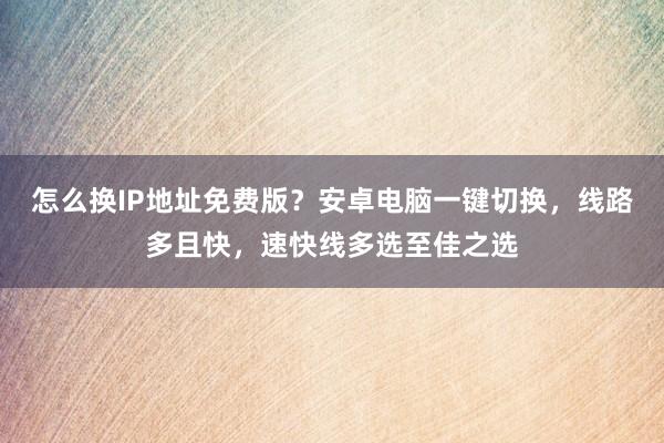 怎么换IP地址免费版？安卓电脑一键切换，线路多且快，速快线多选至佳之选