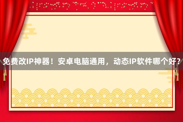 免费改IP神器！安卓电脑通用，动态IP软件哪个好？