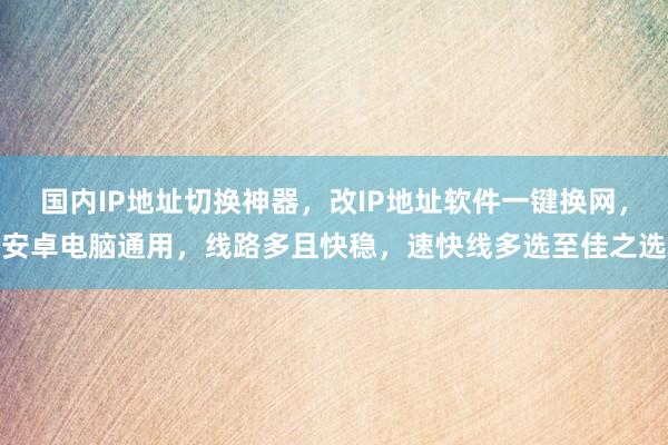 国内IP地址切换神器，改IP地址软件一键换网，安卓电脑通用，线路多且快稳，速快线多选至佳之选