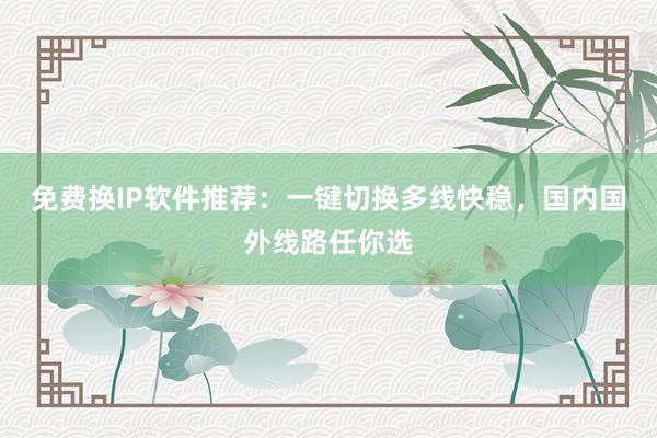 免费换IP软件推荐：一键切换多线快稳，国内国外线路任你选