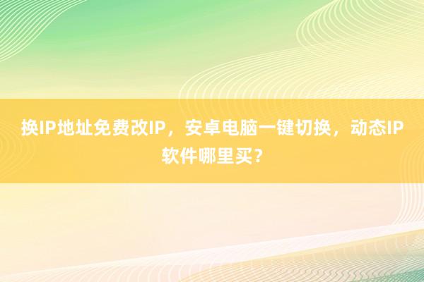 换IP地址免费改IP，安卓电脑一键切换，动态IP软件哪里买？