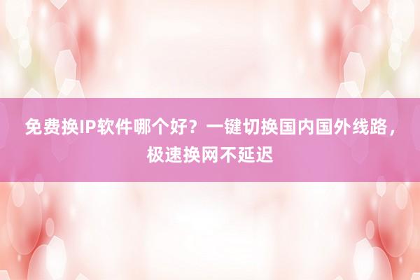 免费换IP软件哪个好？一键切换国内国外线路，极速换网不延迟