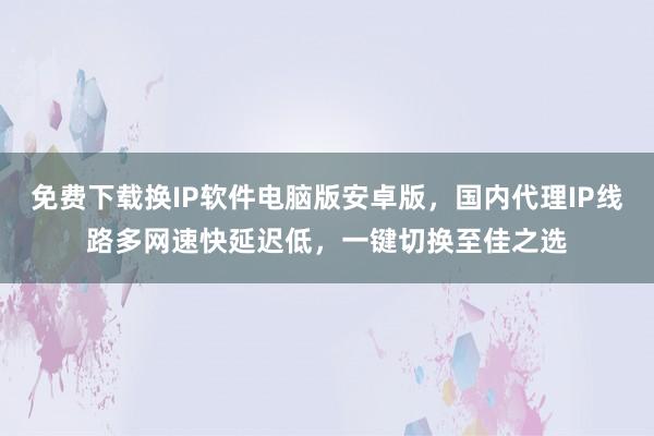 免费下载换IP软件电脑版安卓版，国内代理IP线路多网速快延迟低，一键切换至佳之选
