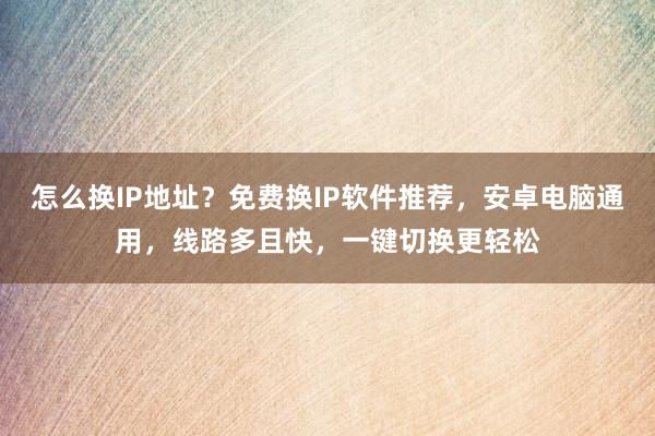 怎么换IP地址？免费换IP软件推荐，安卓电脑通用，线路多且快，一键切换更轻松