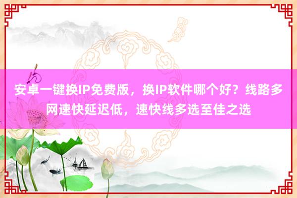 安卓一键换IP免费版，换IP软件哪个好？线路多网速快延迟低，速快线多选至佳之选