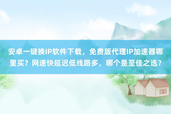 安卓一键换IP软件下载，免费版代理IP加速器哪里买？网速快延迟低线路多，哪个是至佳之选？
