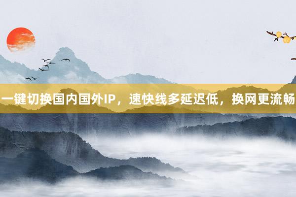 一键切换国内国外IP，速快线多延迟低，换网更流畅