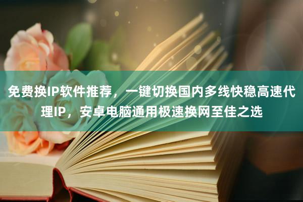免费换IP软件推荐，一键切换国内多线快稳高速代理IP，安卓电脑通用极速换网至佳之选
