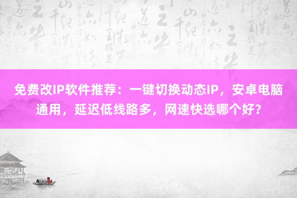 免费改IP软件推荐：一键切换动态IP，安卓电脑通用，延迟低线路多，网速快选哪个好？