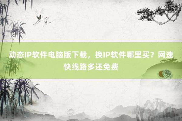 动态IP软件电脑版下载，换IP软件哪里买？网速快线路多还免费