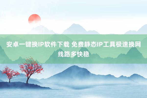 安卓一键换IP软件下载 免费静态IP工具极速换网线路多快稳