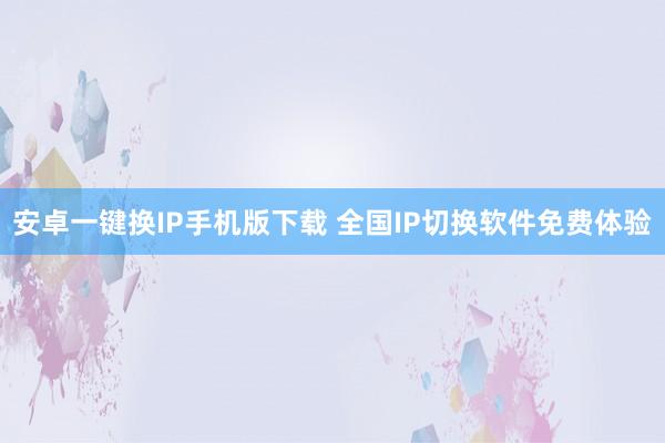 安卓一键换IP手机版下载 全国IP切换软件免费体验