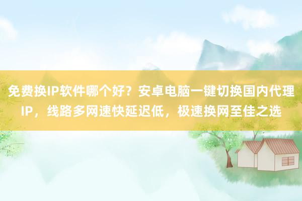 免费换IP软件哪个好？安卓电脑一键切换国内代理IP，线路多网速快延迟低，极速换网至佳之选