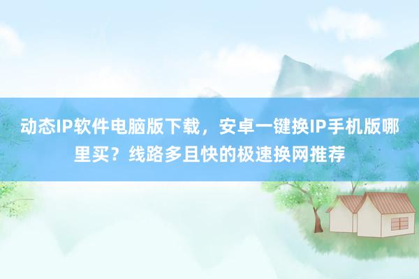 动态IP软件电脑版下载，安卓一键换IP手机版哪里买？线路多且快的极速换网推荐
