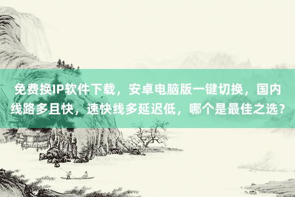 免费换IP软件下载，安卓电脑版一键切换，国内线路多且快，速快线多延迟低，哪个是最佳之选？