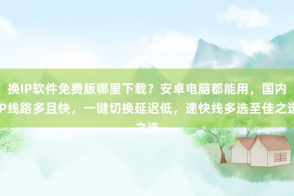 换IP软件免费版哪里下载？安卓电脑都能用，国内IP线路多且快，一键切换延迟低，速快线多选至佳之选