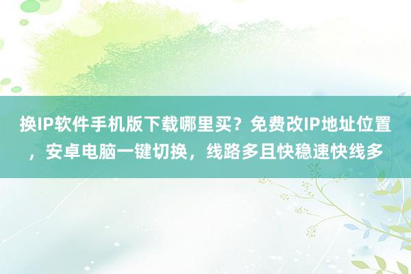换IP软件手机版下载哪里买？免费改IP地址位置，安卓电脑一键切换，线路多且快稳速快线多
