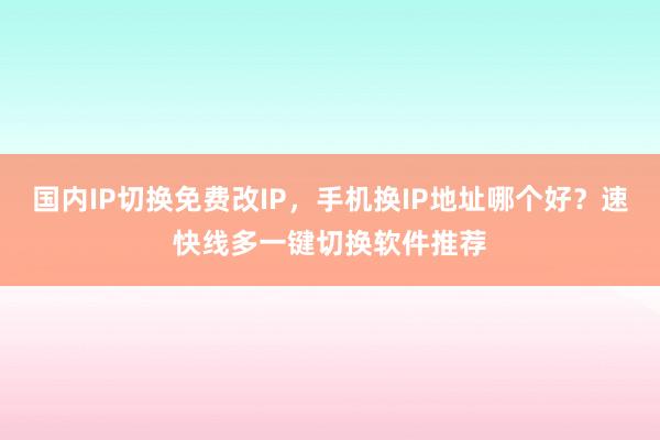 国内IP切换免费改IP，手机换IP地址哪个好？速快线多一键切换软件推荐