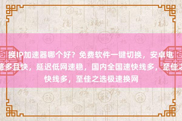 换IP加速器哪个好？免费软件一键切换，安卓电脑通用，线路多且快，延迟低网速稳，国内全国速快线多，至佳之选极速换网